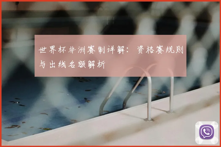 世界杯非洲赛制详解：资格赛规则与出线名额解析