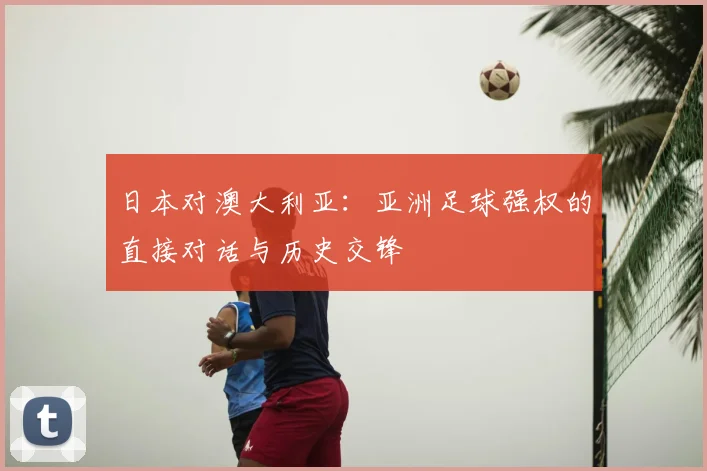 日本对澳大利亚：亚洲足球强权的直接对话与历史交锋