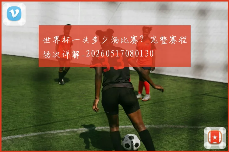 世界杯一共多少场比赛？完整赛程场次详解_20260517080130