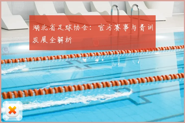 湖北省足球协会：官方赛事与青训发展全解析