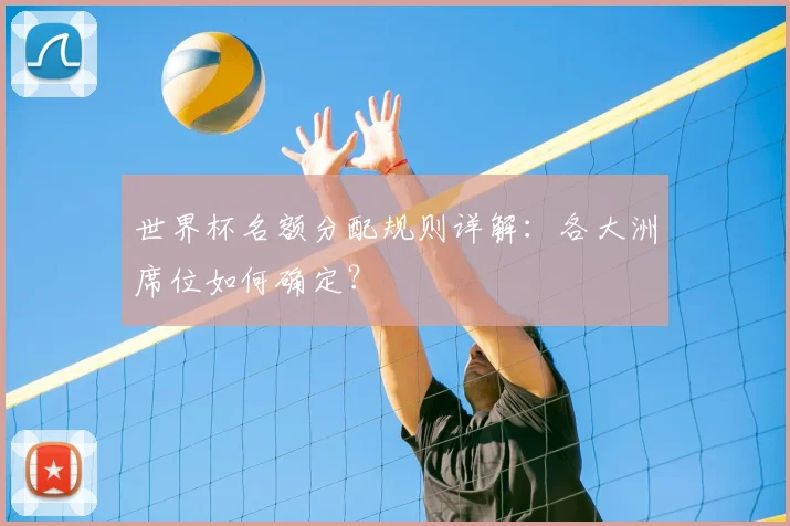 世界杯名额分配规则详解：各大洲席位如何确定？