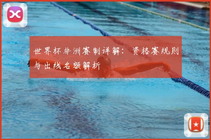 世界杯非洲赛制详解：资格赛规则与出线名额解析