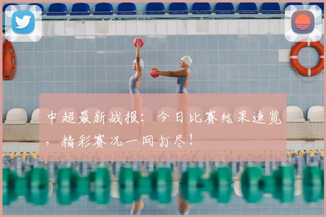 中超最新战报:今日比赛结果速览,精彩赛况一网打尽!