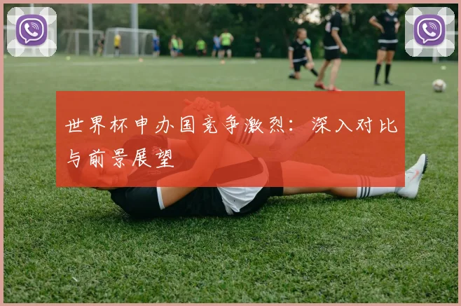 世界杯申办国竞争激烈：深入对比与前景展望