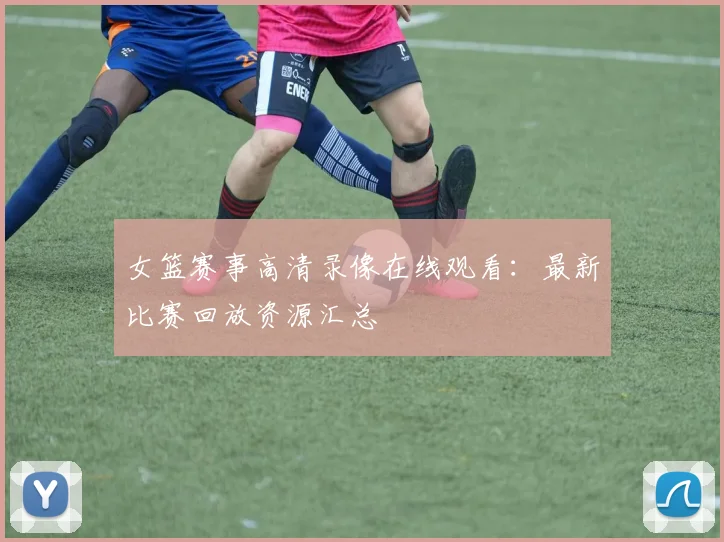 女篮赛事高清录像在线观看：最新比赛回放资源汇总