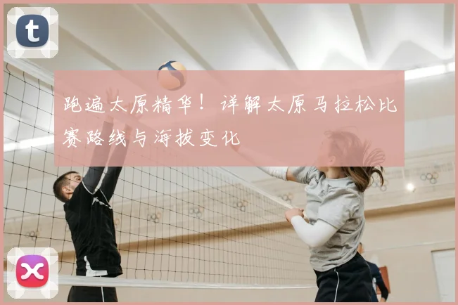 跑遍太原精华！详解太原马拉松比赛路线与海拔变化
