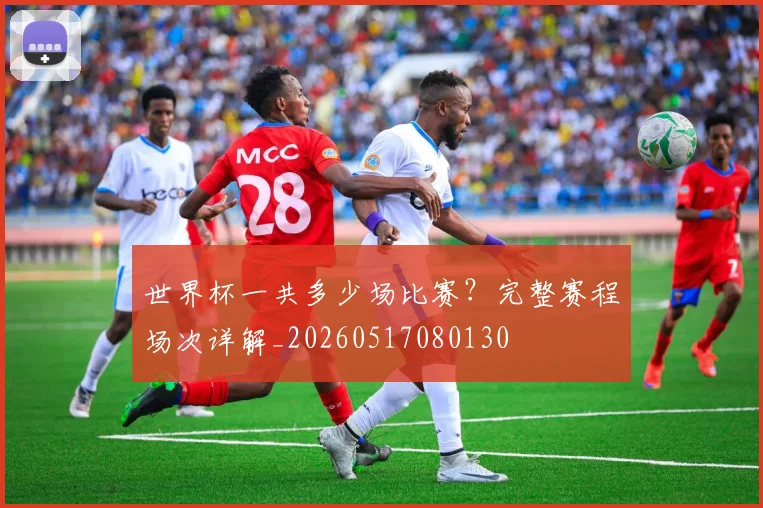 世界杯一共多少场比赛？完整赛程场次详解_20260517080130