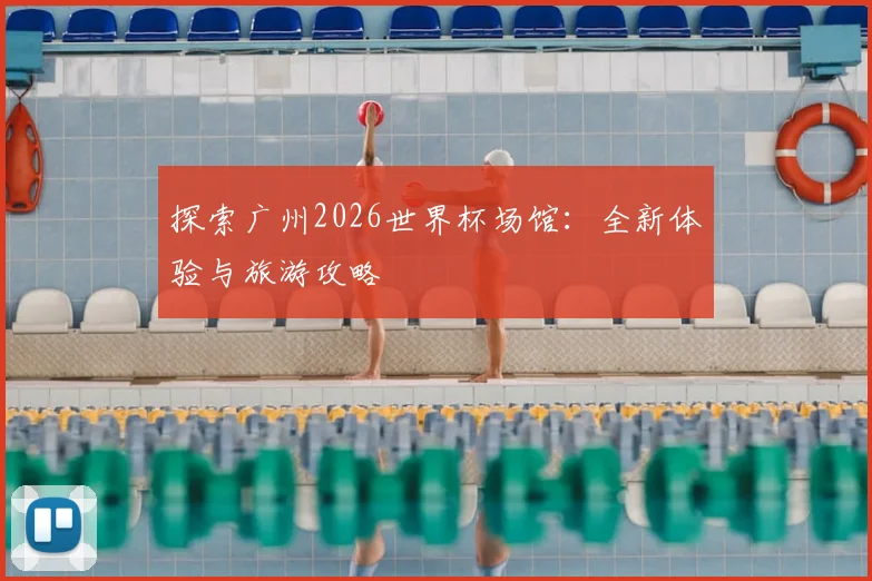 探索广州2026世界杯场馆：全新体验与旅游攻略