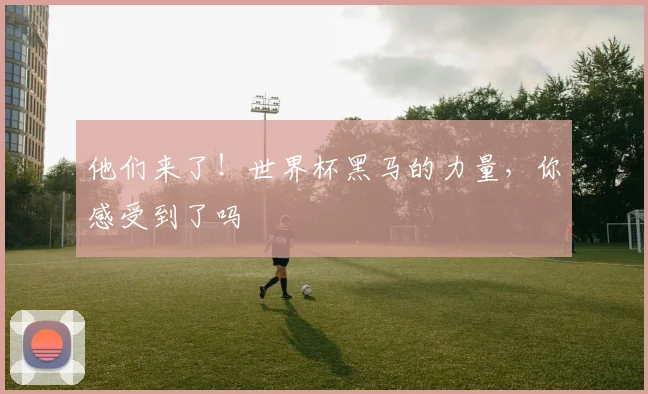 他们来了!世界杯黑马的力量,你感受到了吗