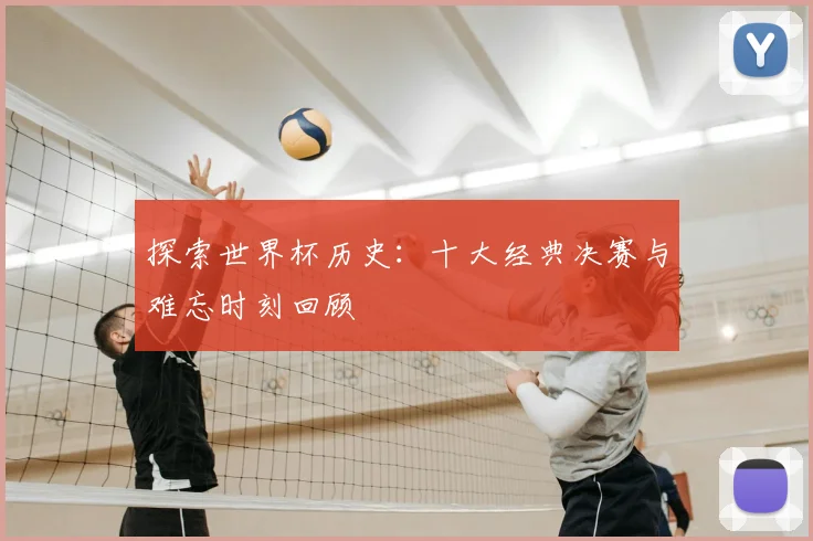 探索世界杯历史：十大经典决赛与难忘时刻回顾
