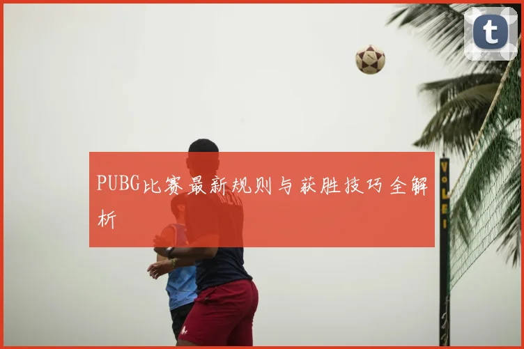 PUBG比赛最新规则与获胜技巧全解析