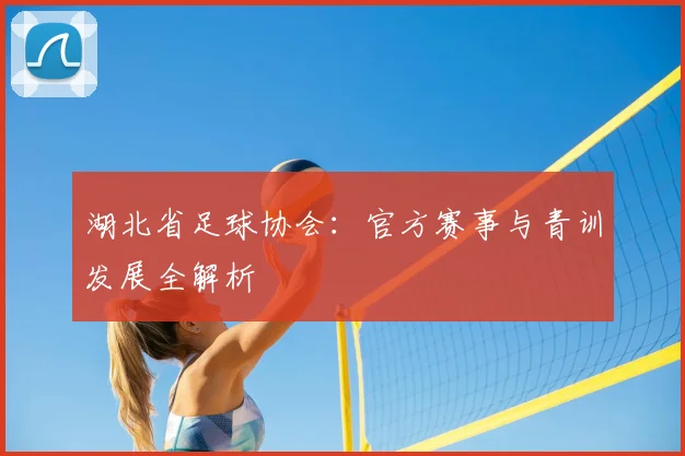 湖北省足球协会：官方赛事与青训发展全解析