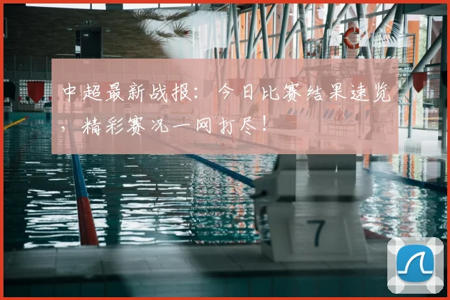 中超最新战报：今日比赛结果速览，精彩赛况一网打尽！