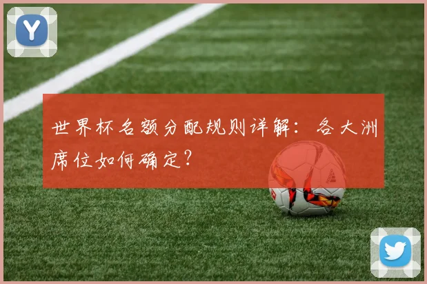 世界杯名额分配规则详解：各大洲席位如何确定？